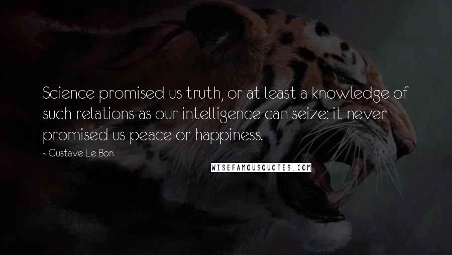 Gustave Le Bon Quotes: Science promised us truth, or at least a knowledge of such relations as our intelligence can seize: it never promised us peace or happiness.