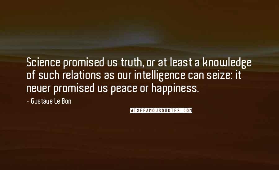 Gustave Le Bon Quotes: Science promised us truth, or at least a knowledge of such relations as our intelligence can seize: it never promised us peace or happiness.