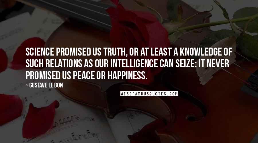 Gustave Le Bon Quotes: Science promised us truth, or at least a knowledge of such relations as our intelligence can seize: it never promised us peace or happiness.