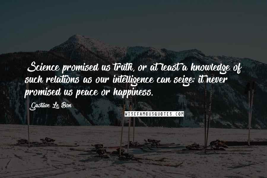 Gustave Le Bon Quotes: Science promised us truth, or at least a knowledge of such relations as our intelligence can seize: it never promised us peace or happiness.