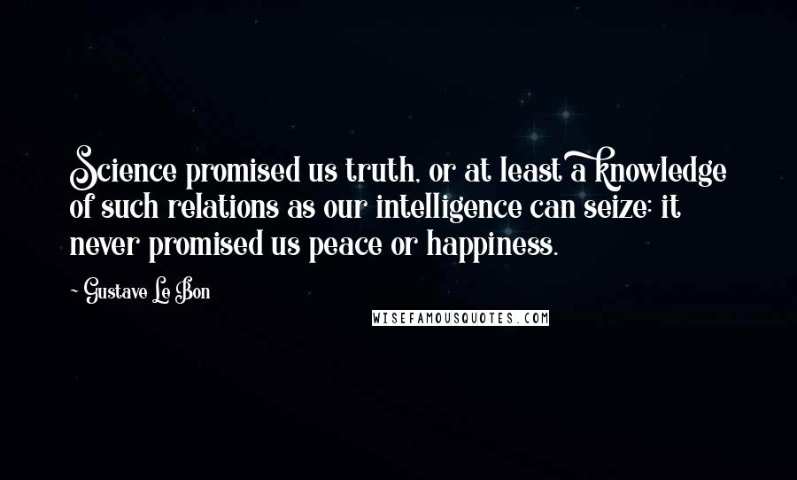 Gustave Le Bon Quotes: Science promised us truth, or at least a knowledge of such relations as our intelligence can seize: it never promised us peace or happiness.
