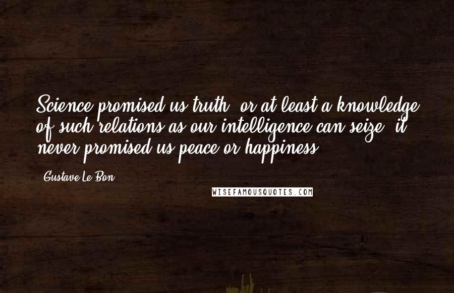 Gustave Le Bon Quotes: Science promised us truth, or at least a knowledge of such relations as our intelligence can seize: it never promised us peace or happiness.