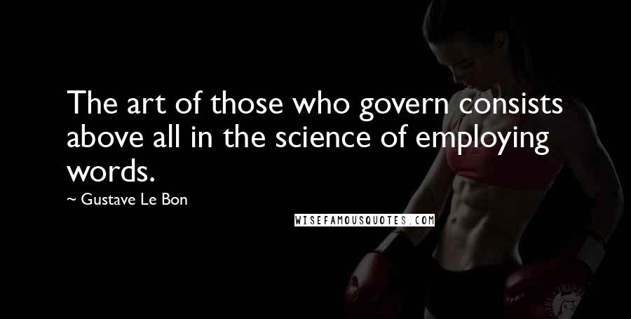 Gustave Le Bon Quotes: The art of those who govern consists above all in the science of employing words.