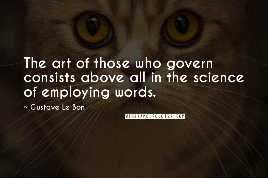 Gustave Le Bon Quotes: The art of those who govern consists above all in the science of employing words.