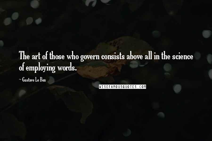 Gustave Le Bon Quotes: The art of those who govern consists above all in the science of employing words.
