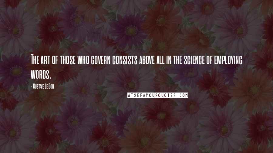 Gustave Le Bon Quotes: The art of those who govern consists above all in the science of employing words.