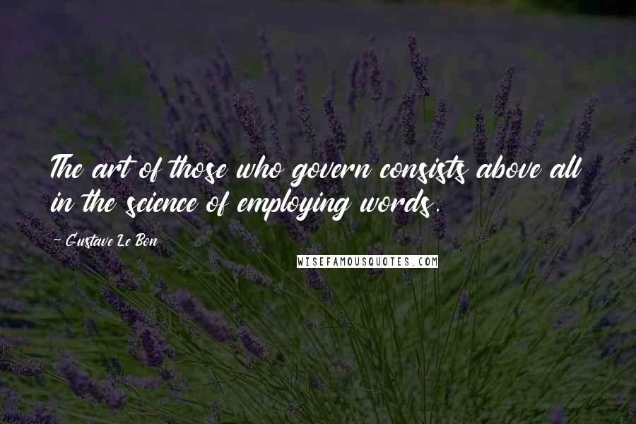 Gustave Le Bon Quotes: The art of those who govern consists above all in the science of employing words.