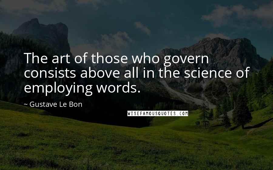 Gustave Le Bon Quotes: The art of those who govern consists above all in the science of employing words.