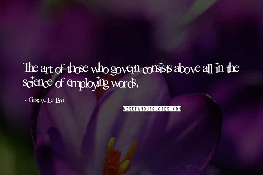 Gustave Le Bon Quotes: The art of those who govern consists above all in the science of employing words.