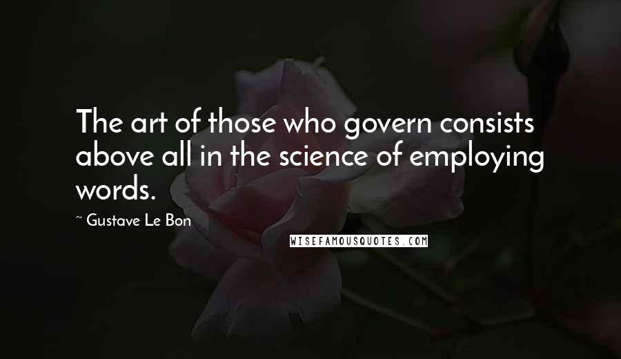 Gustave Le Bon Quotes: The art of those who govern consists above all in the science of employing words.
