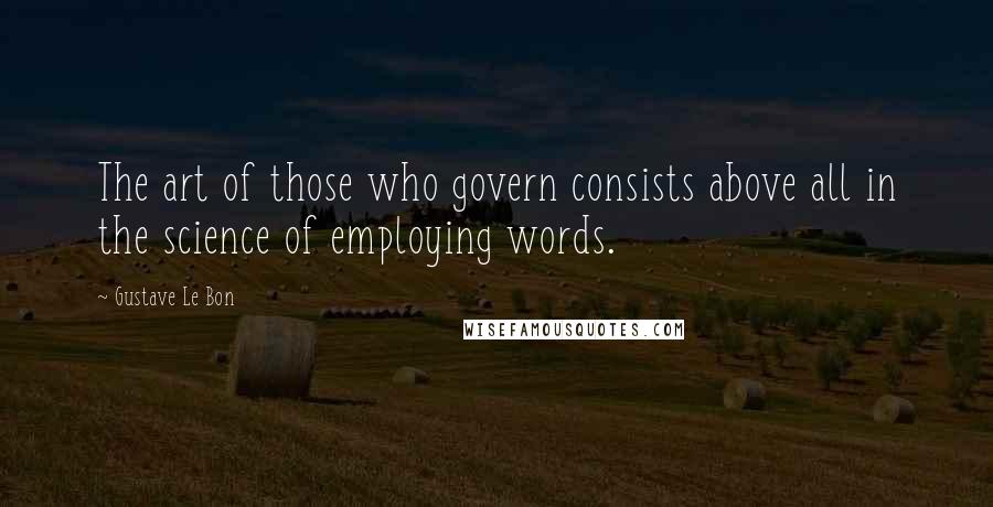Gustave Le Bon Quotes: The art of those who govern consists above all in the science of employing words.