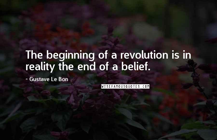 Gustave Le Bon Quotes: The beginning of a revolution is in reality the end of a belief.