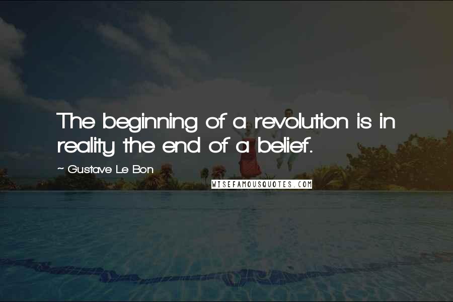 Gustave Le Bon Quotes: The beginning of a revolution is in reality the end of a belief.