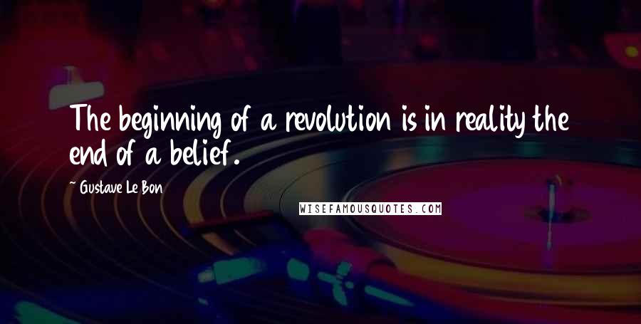 Gustave Le Bon Quotes: The beginning of a revolution is in reality the end of a belief.