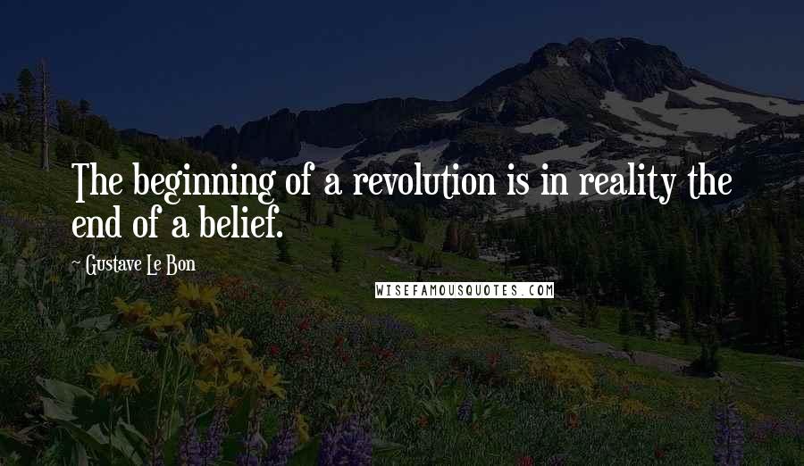 Gustave Le Bon Quotes: The beginning of a revolution is in reality the end of a belief.