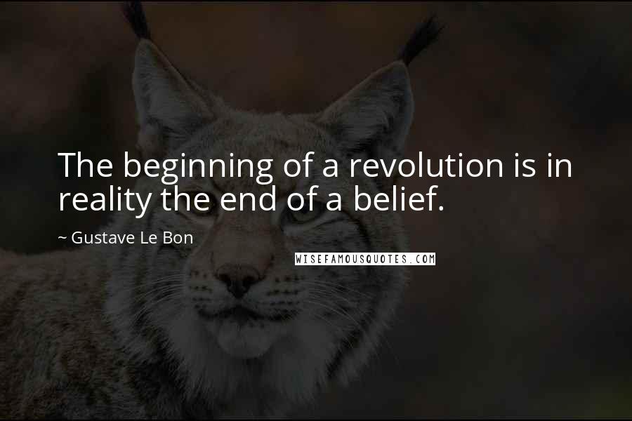 Gustave Le Bon Quotes: The beginning of a revolution is in reality the end of a belief.