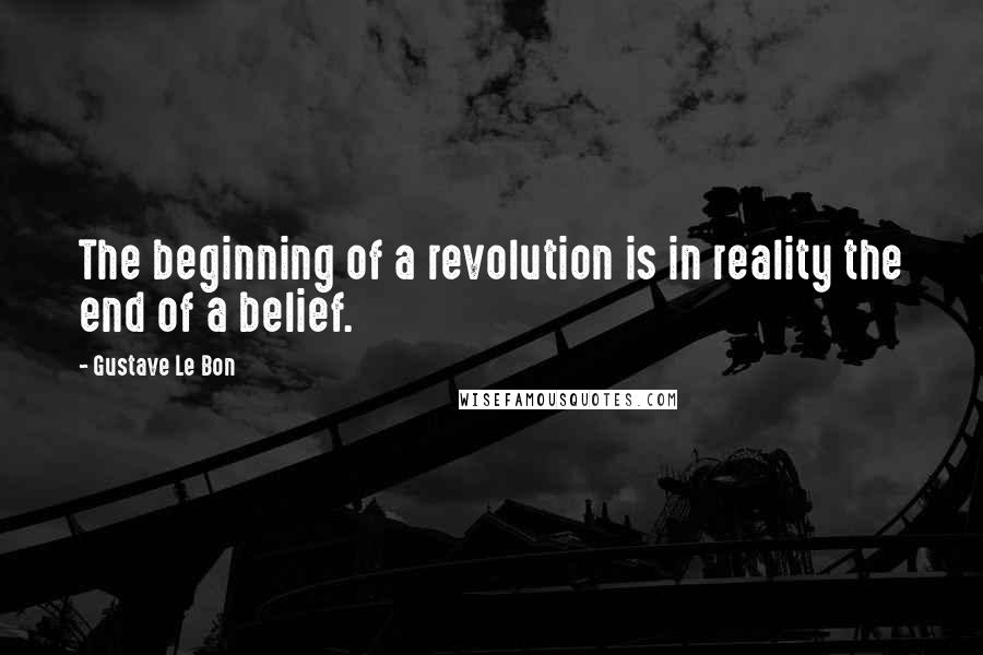 Gustave Le Bon Quotes: The beginning of a revolution is in reality the end of a belief.