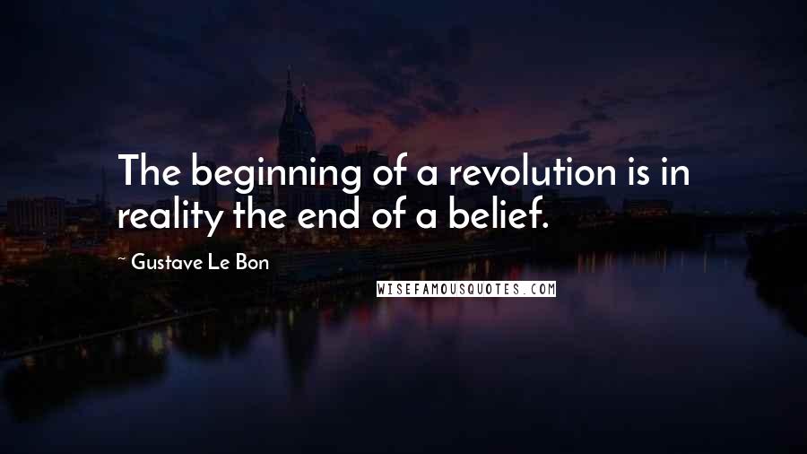 Gustave Le Bon Quotes: The beginning of a revolution is in reality the end of a belief.