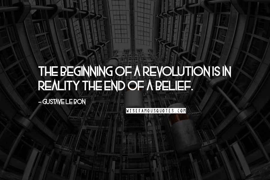 Gustave Le Bon Quotes: The beginning of a revolution is in reality the end of a belief.