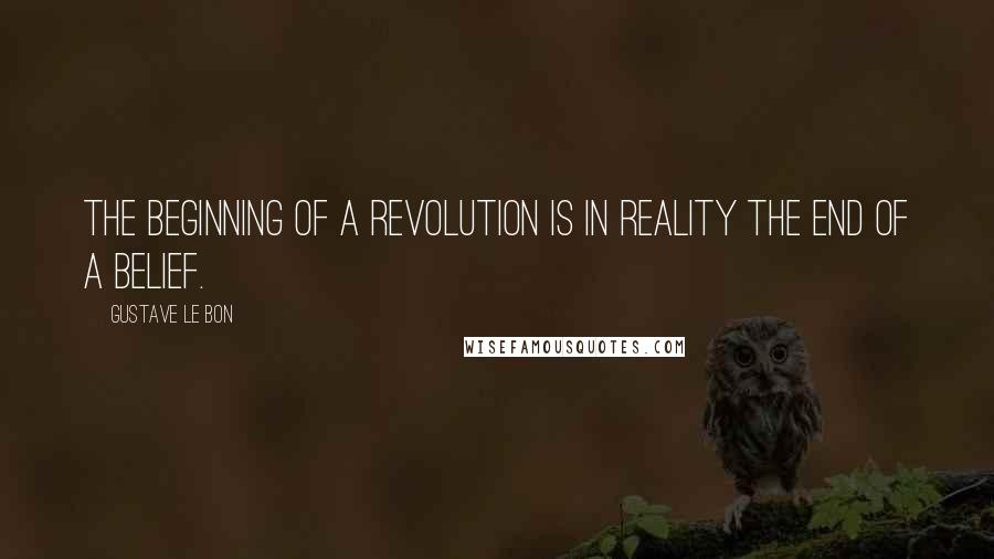 Gustave Le Bon Quotes: The beginning of a revolution is in reality the end of a belief.