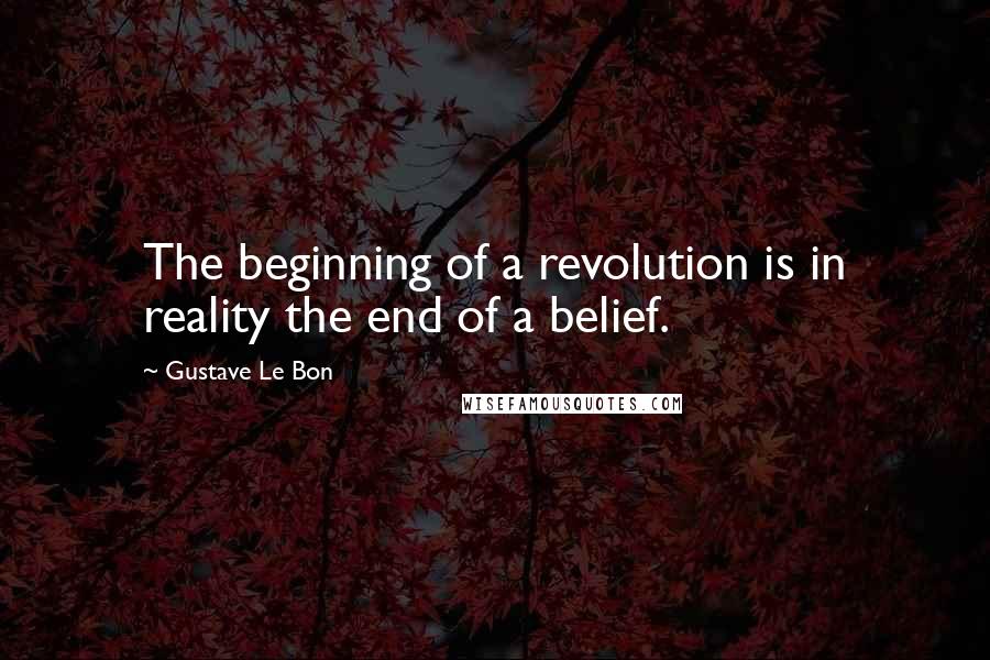 Gustave Le Bon Quotes: The beginning of a revolution is in reality the end of a belief.