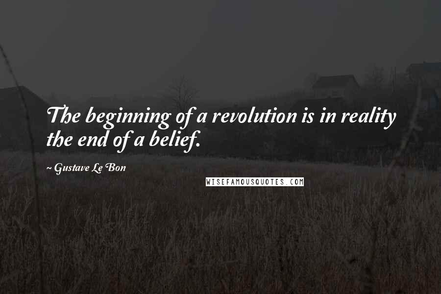 Gustave Le Bon Quotes: The beginning of a revolution is in reality the end of a belief.