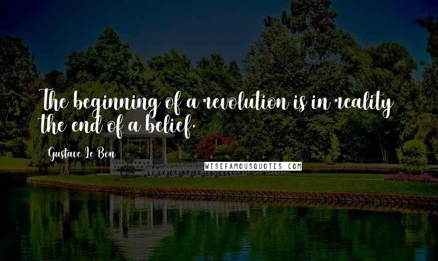 Gustave Le Bon Quotes: The beginning of a revolution is in reality the end of a belief.