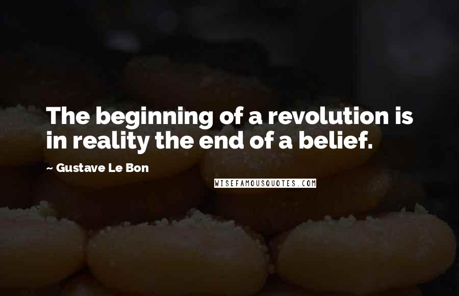 Gustave Le Bon Quotes: The beginning of a revolution is in reality the end of a belief.