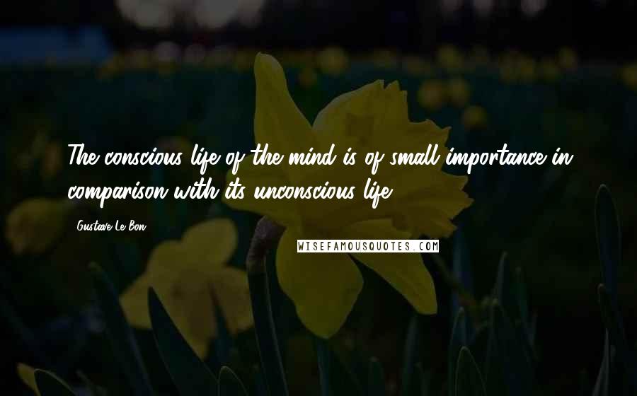 Gustave Le Bon Quotes: The conscious life of the mind is of small importance in comparison with its unconscious life.