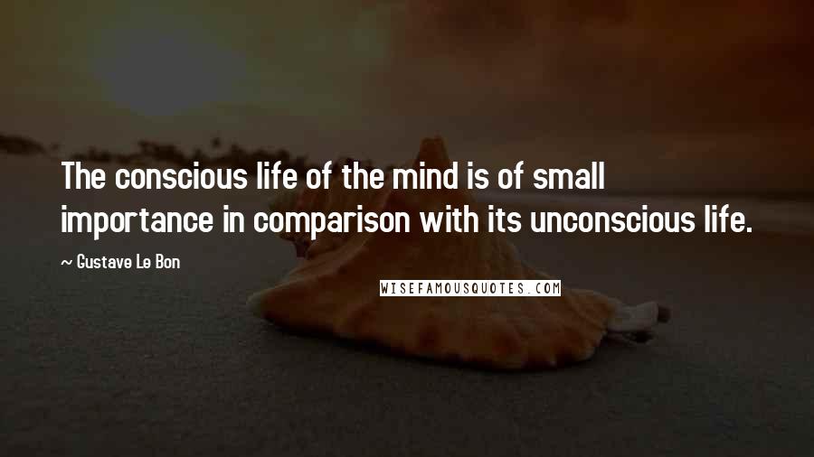 Gustave Le Bon Quotes: The conscious life of the mind is of small importance in comparison with its unconscious life.