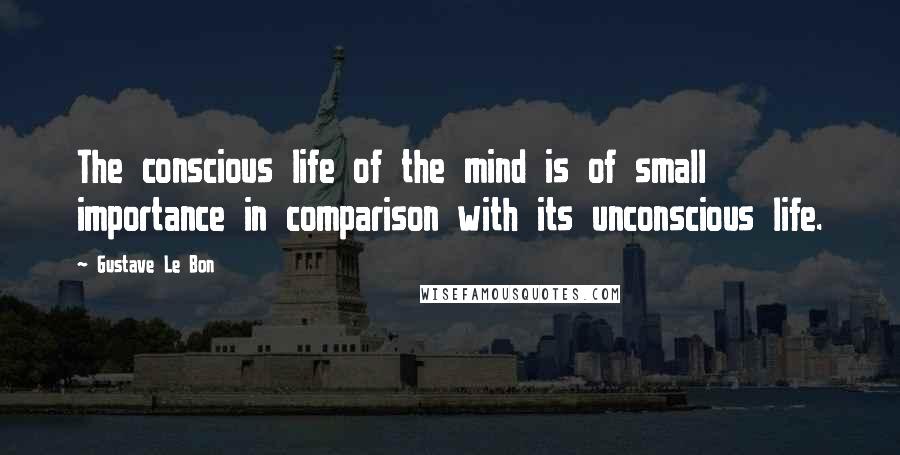 Gustave Le Bon Quotes: The conscious life of the mind is of small importance in comparison with its unconscious life.