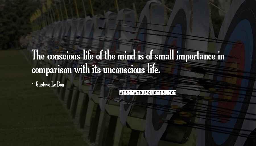 Gustave Le Bon Quotes: The conscious life of the mind is of small importance in comparison with its unconscious life.