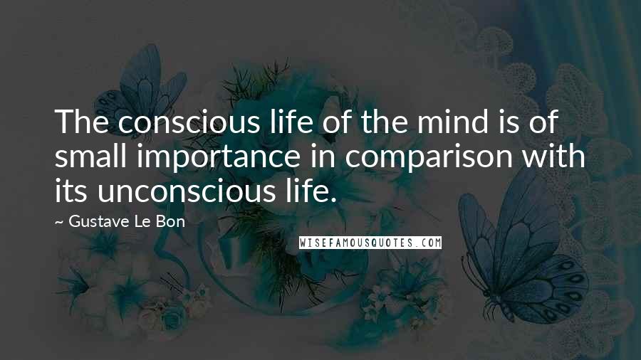 Gustave Le Bon Quotes: The conscious life of the mind is of small importance in comparison with its unconscious life.