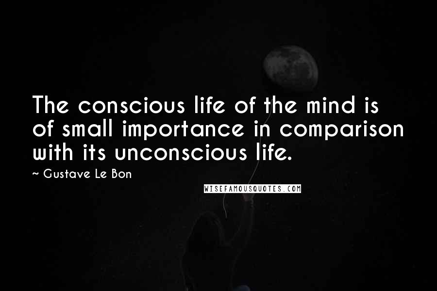 Gustave Le Bon Quotes: The conscious life of the mind is of small importance in comparison with its unconscious life.