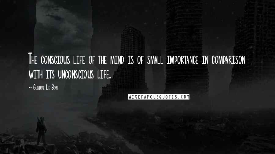 Gustave Le Bon Quotes: The conscious life of the mind is of small importance in comparison with its unconscious life.