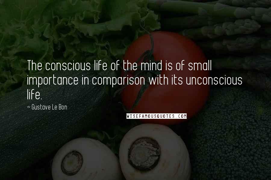 Gustave Le Bon Quotes: The conscious life of the mind is of small importance in comparison with its unconscious life.