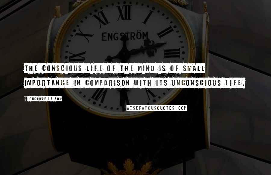 Gustave Le Bon Quotes: The conscious life of the mind is of small importance in comparison with its unconscious life.