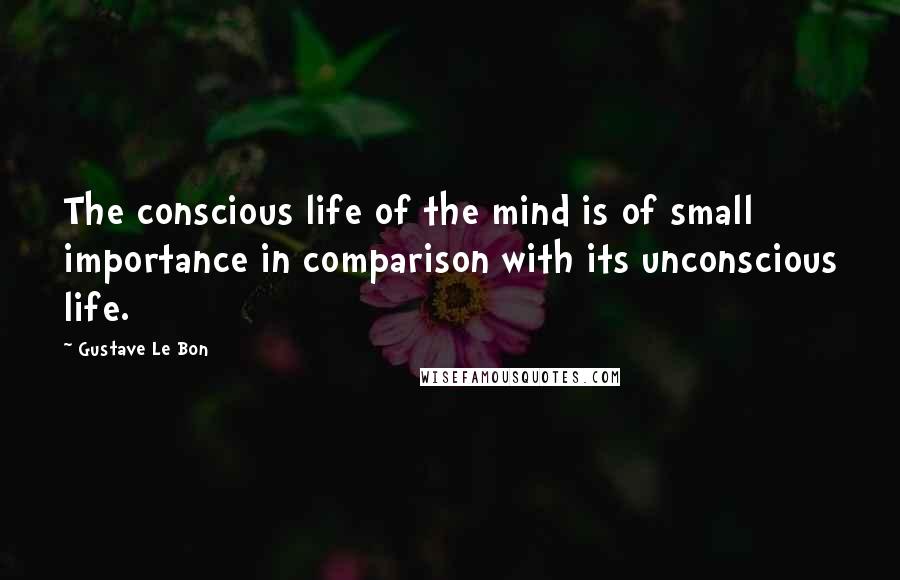 Gustave Le Bon Quotes: The conscious life of the mind is of small importance in comparison with its unconscious life.