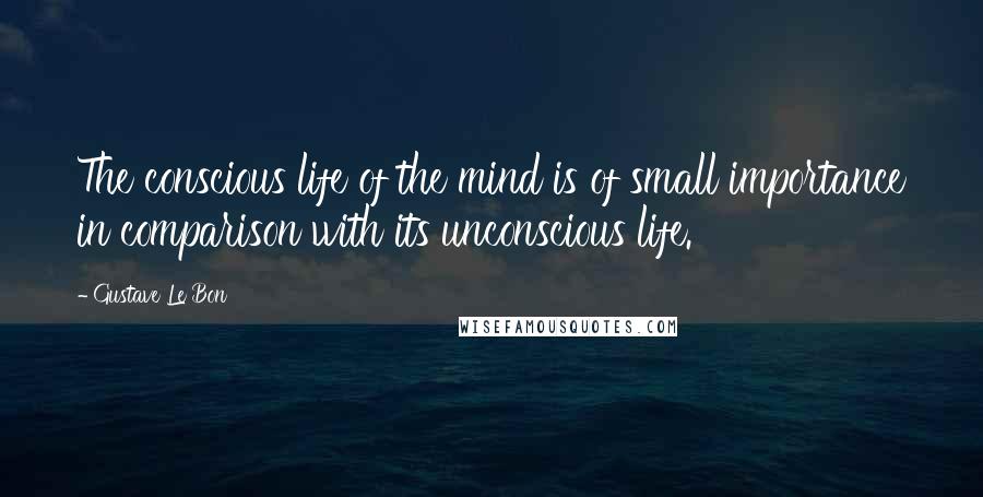 Gustave Le Bon Quotes: The conscious life of the mind is of small importance in comparison with its unconscious life.