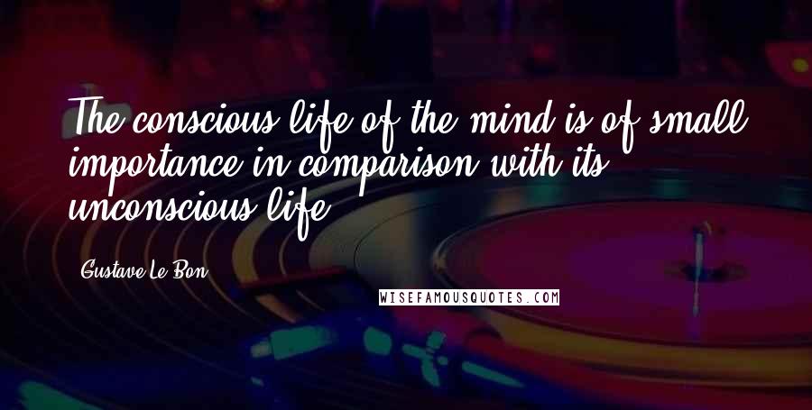 Gustave Le Bon Quotes: The conscious life of the mind is of small importance in comparison with its unconscious life.