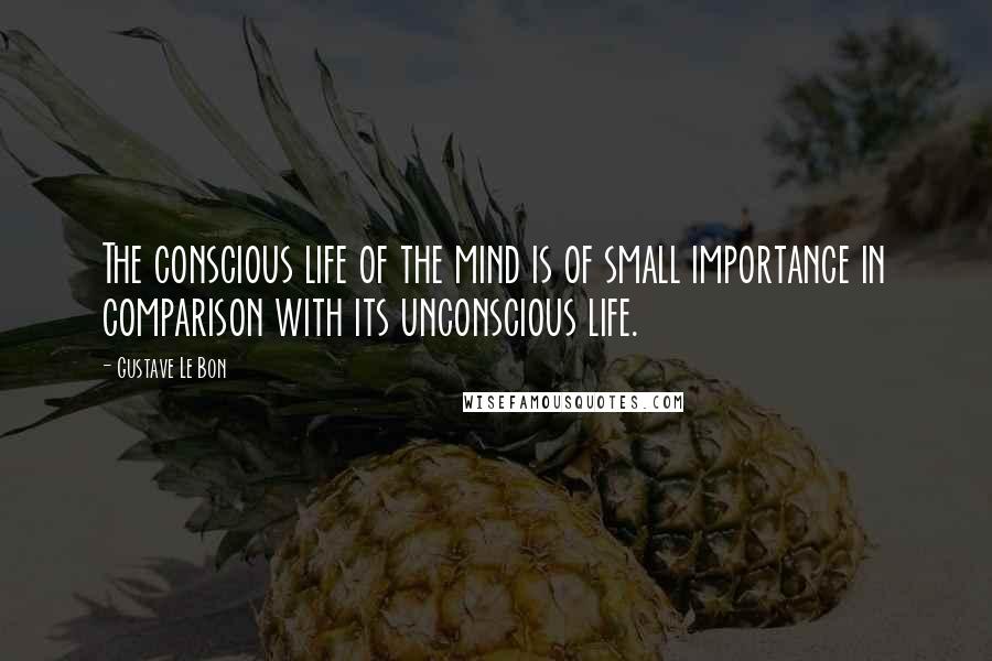 Gustave Le Bon Quotes: The conscious life of the mind is of small importance in comparison with its unconscious life.
