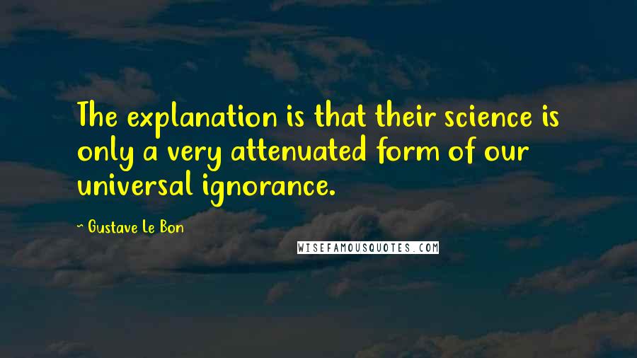 Gustave Le Bon Quotes: The explanation is that their science is only a very attenuated form of our universal ignorance.