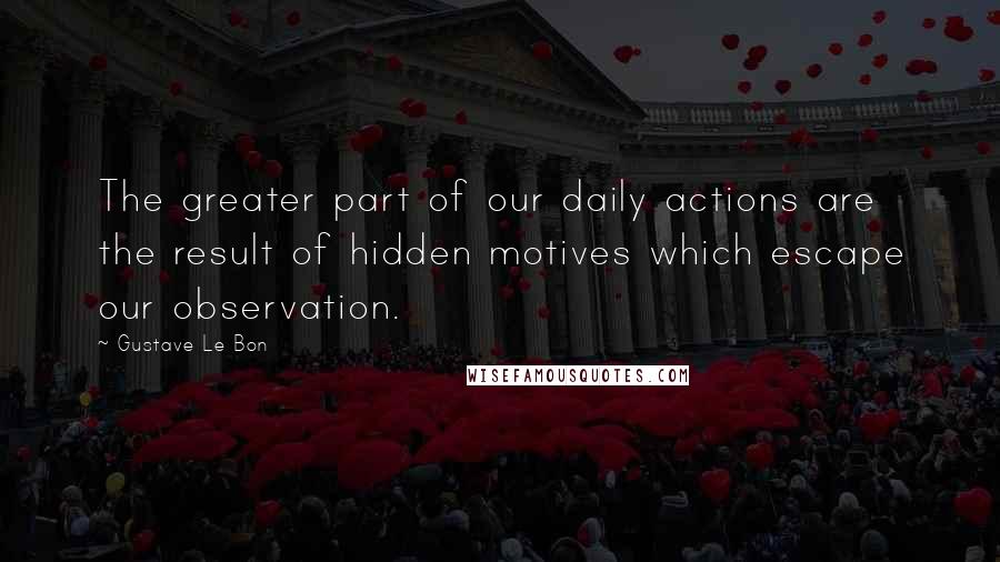 Gustave Le Bon Quotes: The greater part of our daily actions are the result of hidden motives which escape our observation.