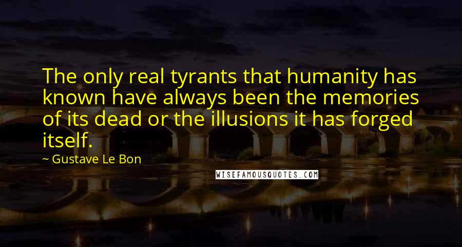 Gustave Le Bon Quotes: The only real tyrants that humanity has known have always been the memories of its dead or the illusions it has forged itself.