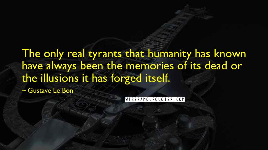 Gustave Le Bon Quotes: The only real tyrants that humanity has known have always been the memories of its dead or the illusions it has forged itself.