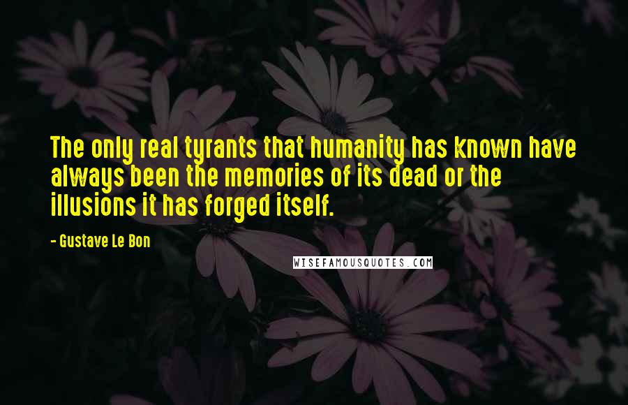 Gustave Le Bon Quotes: The only real tyrants that humanity has known have always been the memories of its dead or the illusions it has forged itself.