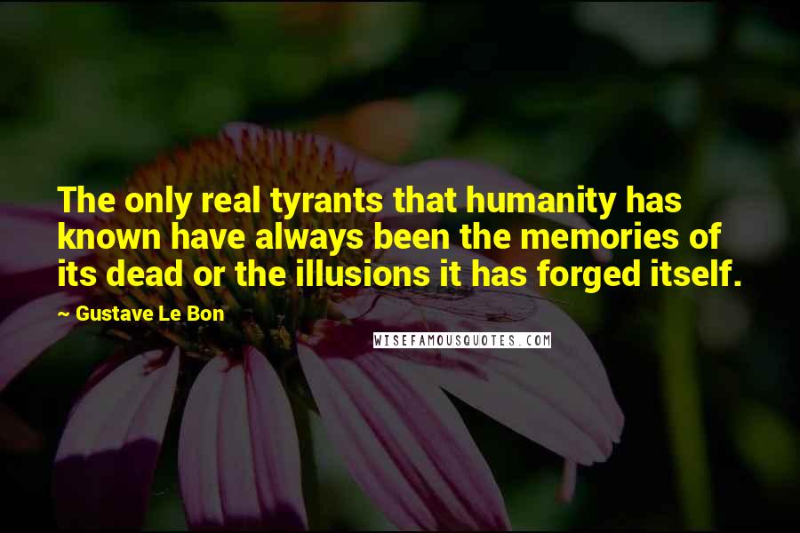 Gustave Le Bon Quotes: The only real tyrants that humanity has known have always been the memories of its dead or the illusions it has forged itself.