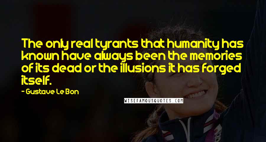 Gustave Le Bon Quotes: The only real tyrants that humanity has known have always been the memories of its dead or the illusions it has forged itself.