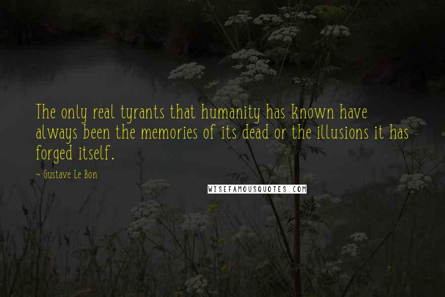 Gustave Le Bon Quotes: The only real tyrants that humanity has known have always been the memories of its dead or the illusions it has forged itself.