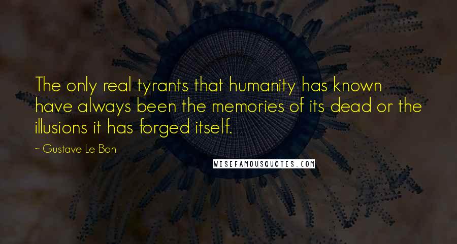 Gustave Le Bon Quotes: The only real tyrants that humanity has known have always been the memories of its dead or the illusions it has forged itself.